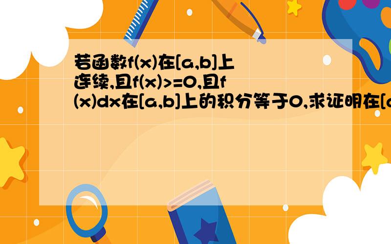 若函数f(x)在[a,b]上连续,且f(x)>=0,且f(x)dx在[a,b]上的积分等于0,求证明在[a,b]上,f(x)恒等于0