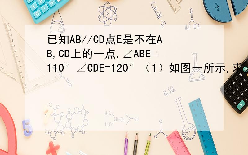 已知AB//CD点E是不在AB,CD上的一点,∠ABE=110°∠CDE=120°（1）如图一所示,求∠BED的度数