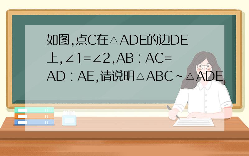 如图,点C在△ADE的边DE上,∠1=∠2,AB∶AC=AD∶AE,请说明△ABC∽△ADE