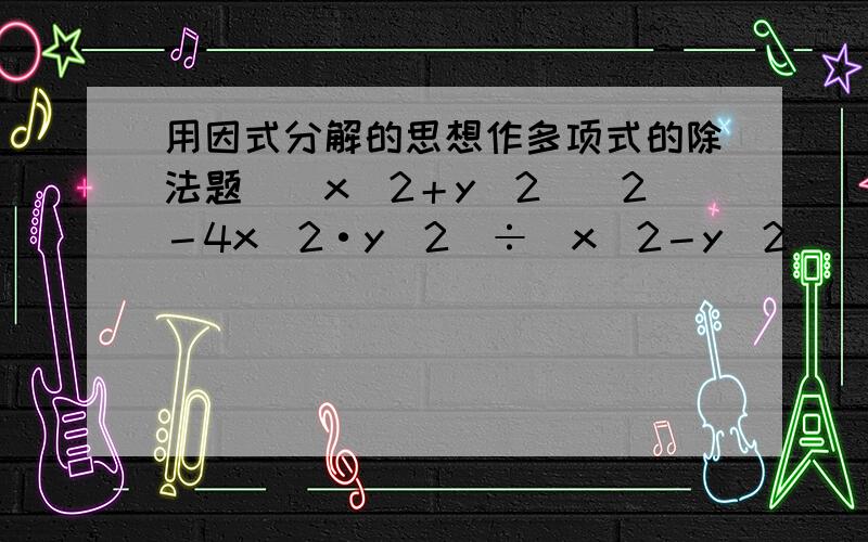 用因式分解的思想作多项式的除法题［(x^2＋y^2)^2－4x^2·y^2］÷(x^2－y^2)