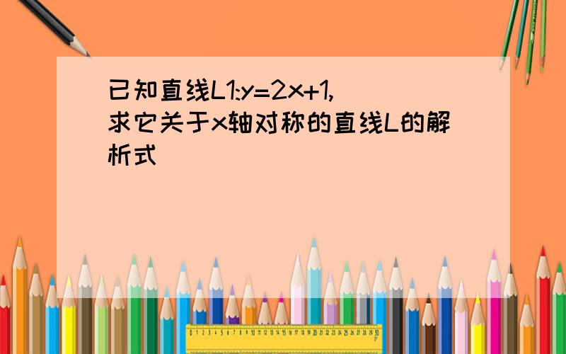 已知直线L1:y=2x+1,求它关于x轴对称的直线L的解析式