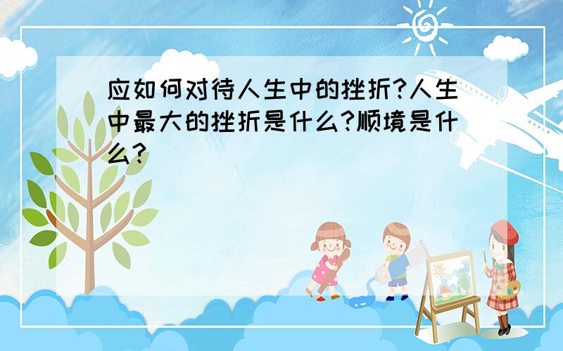 应如何对待人生中的挫折?人生中最大的挫折是什么?顺境是什么?