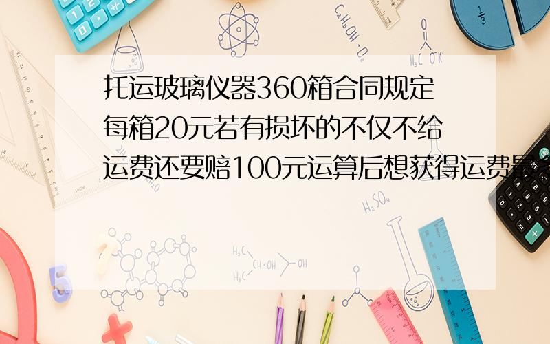 托运玻璃仪器360箱合同规定每箱20元若有损坏的不仅不给运费还要赔100元运算后想获得运费最多只能坏多少箱