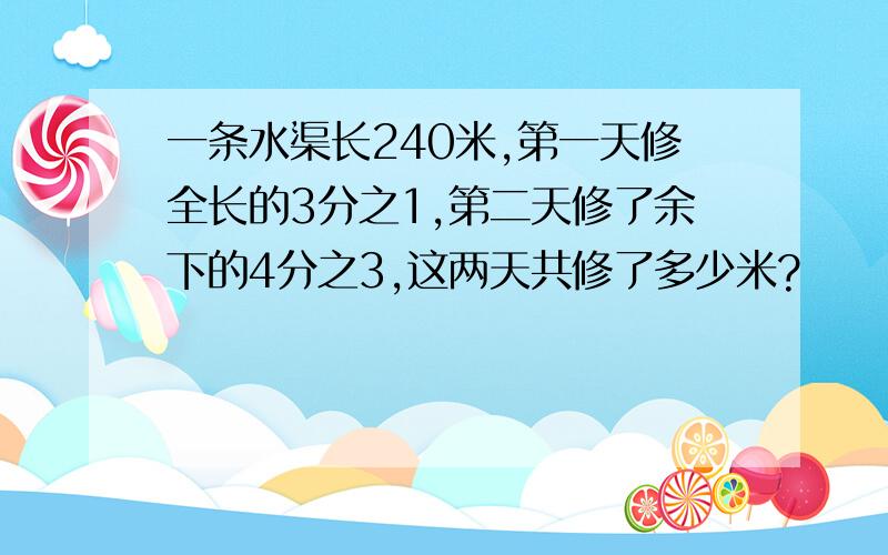 一条水渠长240米,第一天修全长的3分之1,第二天修了余下的4分之3,这两天共修了多少米?