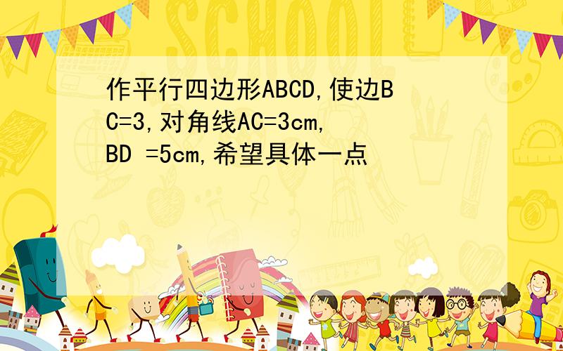 作平行四边形ABCD,使边BC=3,对角线AC=3cm,BD =5cm,希望具体一点