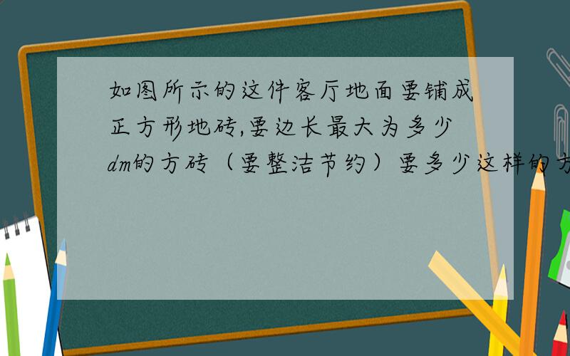 如图所示的这件客厅地面要铺成正方形地砖,要边长最大为多少dm的方砖（要整洁节约）要多少这样的方砖?