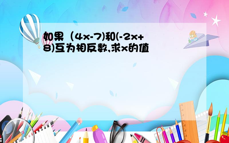 如果（4x-7)和(-2x+8)互为相反数,求x的值