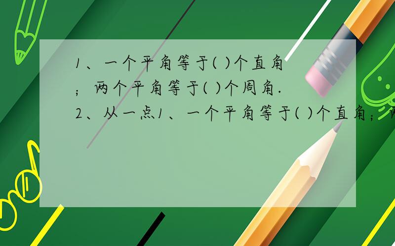 1、一个平角等于( )个直角；两个平角等于( )个周角.2、从一点1、一个平角等于( )个直角；两个平角等于( )个周角.2、从一点引出两条( )所组成的图形叫做( ),这两条射线叫做角的( ),角通常用