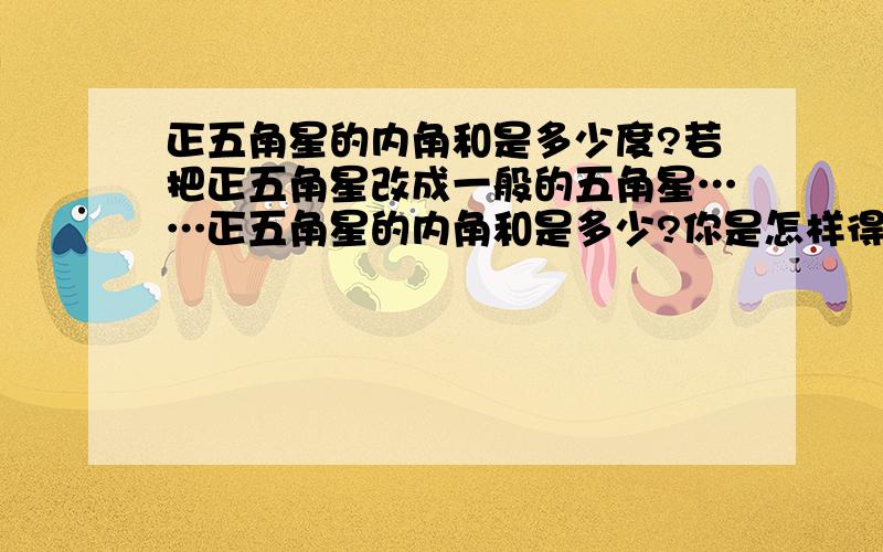 正五角星的内角和是多少度?若把正五角星改成一般的五角星……正五角星的内角和是多少?你是怎样得到的?若把正五角星改成一般的五角星,它的内角和有变化吗?