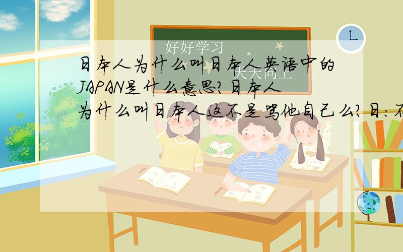 日本人为什么叫日本人英语中的JAPAN是什么意思?日本人为什么叫日本人这不是骂他自己么?日：不多说你懂的本人：就是自己的意思吧?