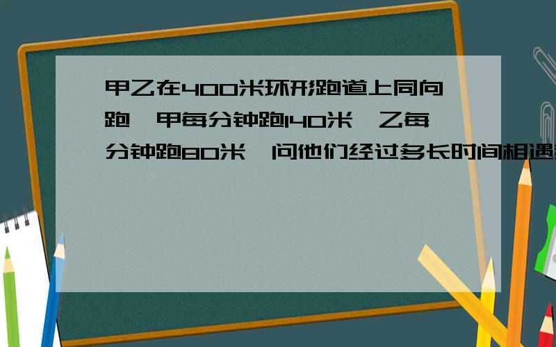 甲乙在400米环形跑道上同向跑,甲每分钟跑140米,乙每分钟跑80米,问他们经过多长时间相遇我知道是用400除以他们的速度差,可不知道为什么是用400除