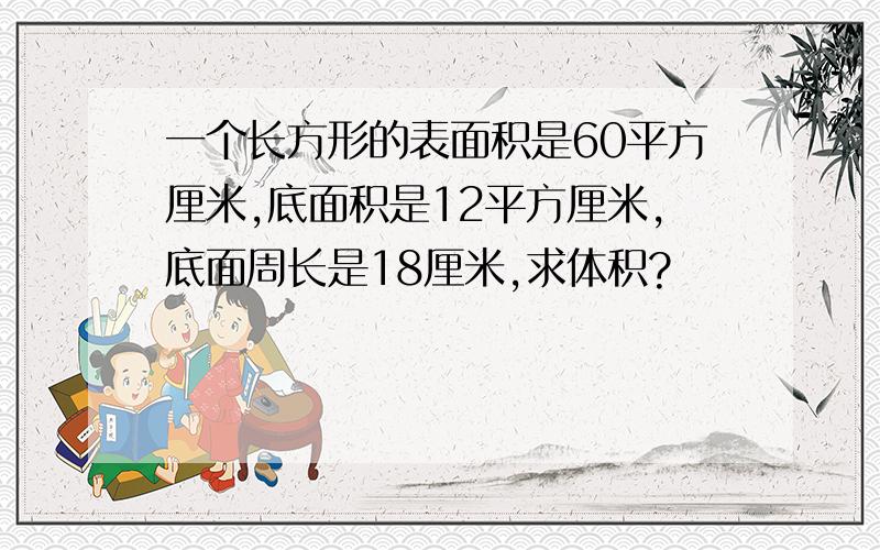 一个长方形的表面积是60平方厘米,底面积是12平方厘米,底面周长是18厘米,求体积?