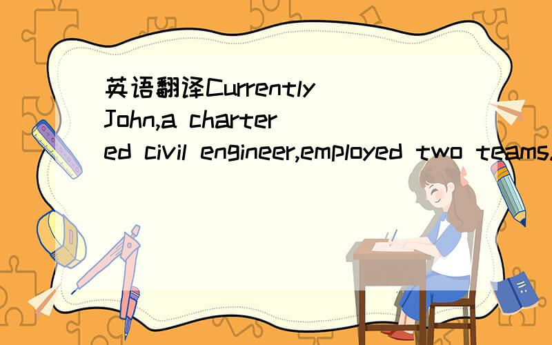 英语翻译Currently John,a chartered civil engineer,employed two teams.Each team comprised a team leader,digger driver and three qualified builders.When working on large developments the two teams would work on site together,but be responsible for