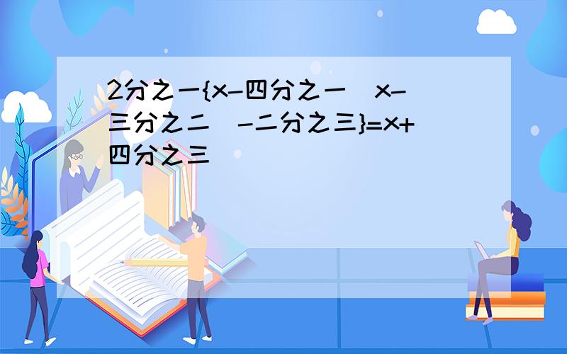 2分之一{x-四分之一(x-三分之二)-二分之三}=x+四分之三