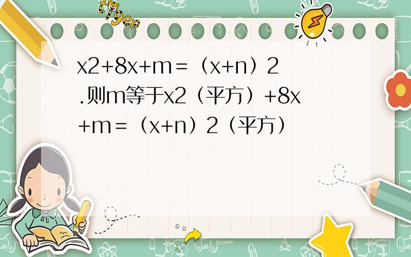 x2+8x+m＝﹙x+n﹚2.则m等于x2﹙平方﹚+8x+m＝﹙x+n﹚2﹙平方﹚