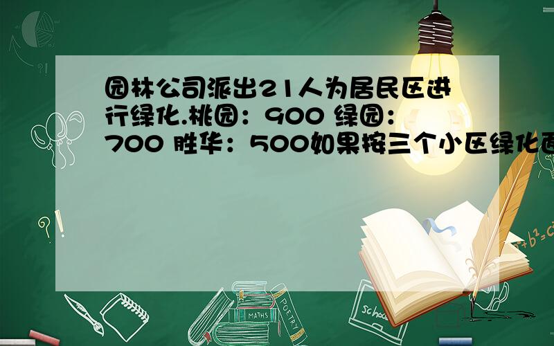 园林公司派出21人为居民区进行绿化.桃园：900 绿园：700 胜华：500如果按三个小区绿化面积分配人员,应如何安排人数?（超级难!）