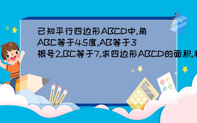 已知平行四边形ABCD中,角ABC等于45度,AB等于3根号2,BC等于7,求四边形ABCD的面积,和对角线AC,BD的长.