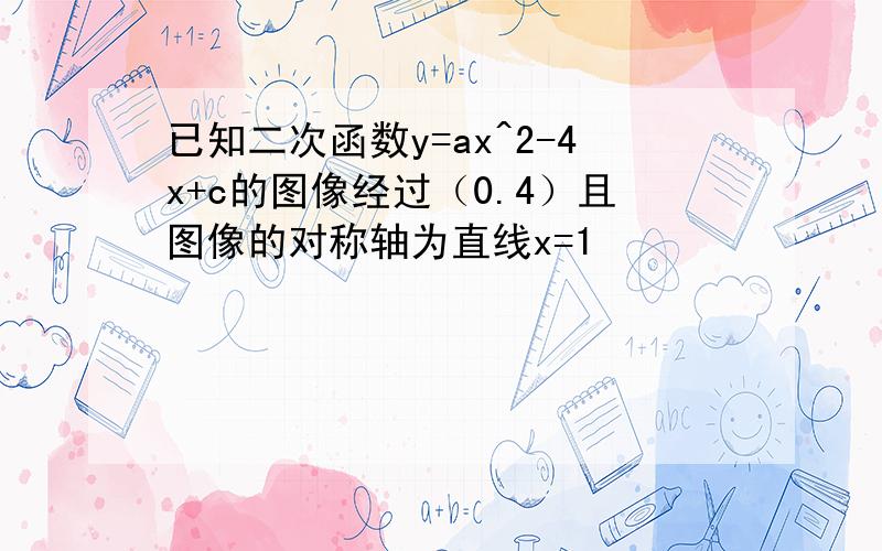 已知二次函数y=ax^2-4x+c的图像经过（0.4）且图像的对称轴为直线x=1