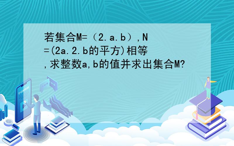 若集合M=（2.a.b）,N=(2a.2.b的平方)相等,求整数a,b的值并求出集合M?