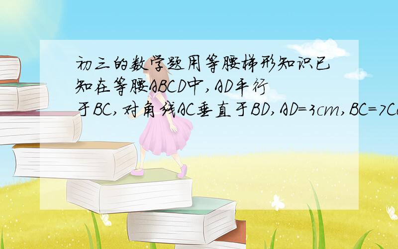 初三的数学题用等腰梯形知识已知在等腰ABCD中,AD平行于BC,对角线AC垂直于BD,AD=3cm,BC=7Ccm.求等腰梯形ABCD的面积