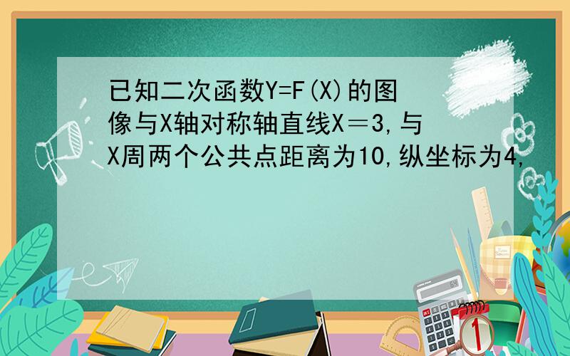 已知二次函数Y=F(X)的图像与X轴对称轴直线X＝3,与X周两个公共点距离为10,纵坐标为4,