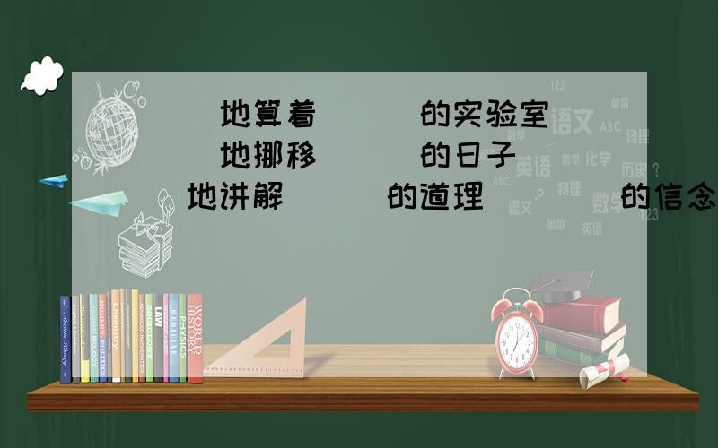 （ ）地算着 （ ）的实验室（ ）地挪移 （ ）的日子（ ）地讲解 （ ）的道理（ （ ）的信念顶着（ ） 踏着（ ）冒着（ ） 沿着（ ）