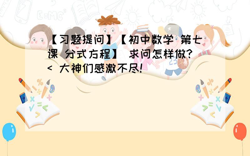 【习题提问】【初中数学 第七课 分式方程】 求问怎样做?< 大神们感激不尽!