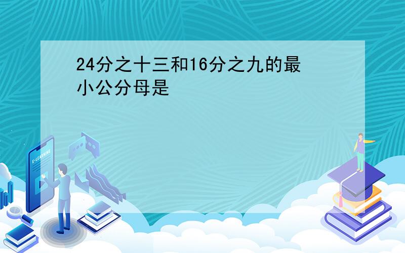 24分之十三和16分之九的最小公分母是