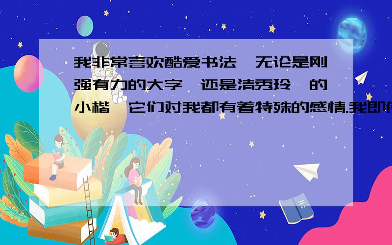 我非常喜欢酷爱书法,无论是刚强有力的大字,还是清秀玲珑的小楷,它们对我都有着特殊的感情.我即使一有时间,就挥毫练笔.已经成为我生活中必不可少的一项重要内容改病句