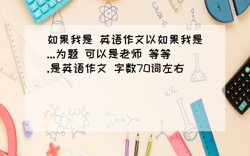 如果我是 英语作文以如果我是...为题 可以是老师 等等.是英语作文 字数70词左右