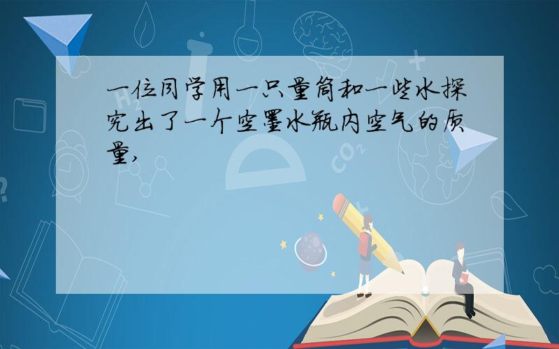 一位同学用一只量筒和一些水探究出了一个空墨水瓶内空气的质量,