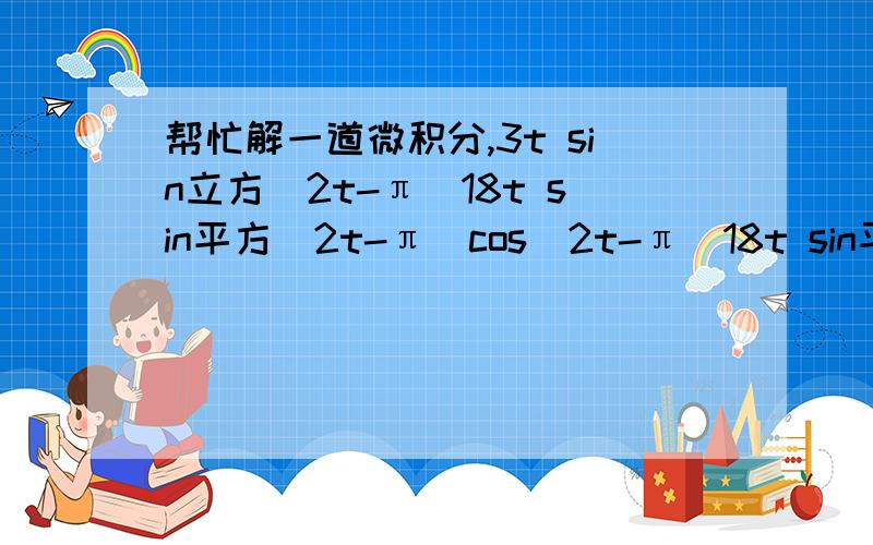 帮忙解一道微积分,3t sin立方（2t-π）18t sin平方（2t-π）cos（2t-π）18t sin平方（2t-π）cos（2t-π） + 3 sin立方（2t-π）