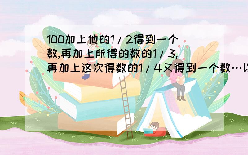 100加上他的1/2得到一个数,再加上所得的数的1/3,再加上这次得数的1/4又得到一个数…以此类推,一直加到一直加到上一次得数的1/100，那么最后的的数是多少