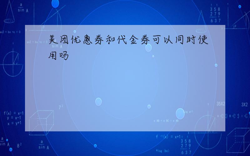 美团优惠券和代金券可以同时使用吗