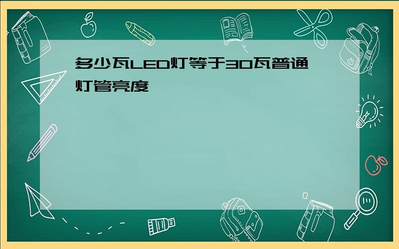 多少瓦LED灯等于30瓦普通灯管亮度