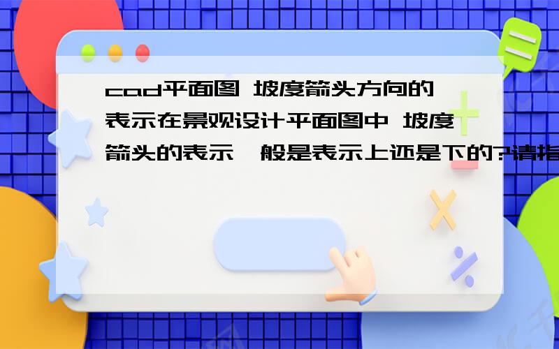 cad平面图 坡度箭头方向的表示在景观设计平面图中 坡度箭头的表示一般是表示上还是下的?请指教