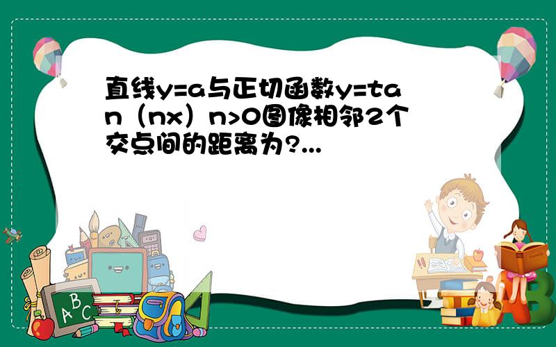 直线y=a与正切函数y=tan（nx）n>0图像相邻2个交点间的距离为?...