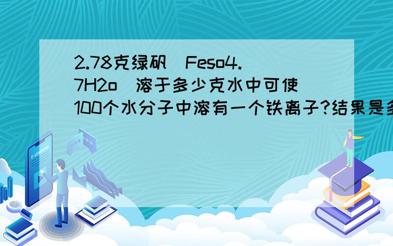 2.78克绿矾(Feso4.7H2o)溶于多少克水中可使100个水分子中溶有一个铁离子?结果是多少啊?不过你也可以写出过程.