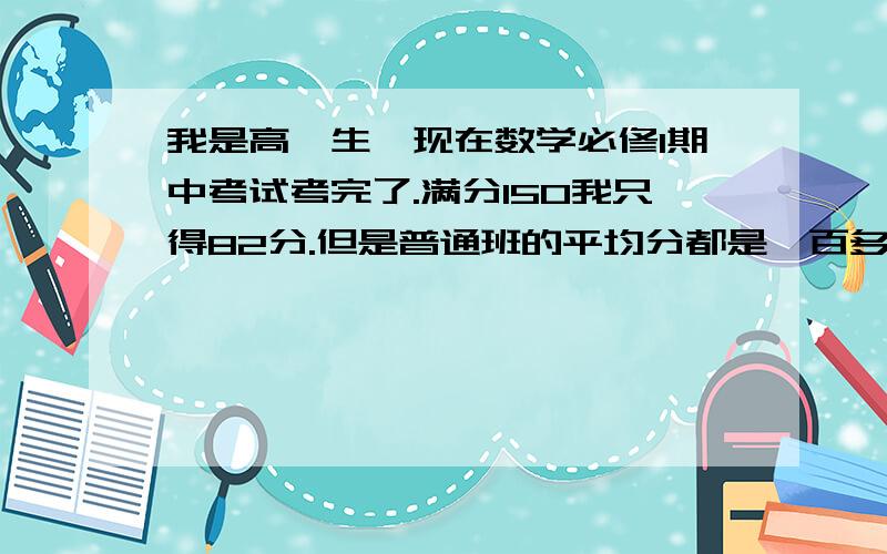 我是高一生,现在数学必修1期中考试考完了.满分150我只得82分.但是普通班的平均分都是一百多了.其他理科都没那么差的说.必修1的函数我愣是弄不懂,基本概念都理解不清.到底该怎么办.而且