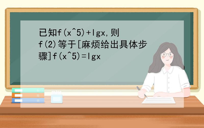 已知f(x^5)+lgx,则f(2)等于[麻烦给出具体步骤]f(x^5)=lgx