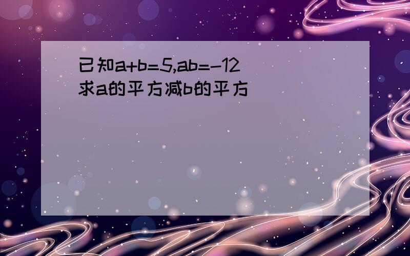 已知a+b=5,ab=-12求a的平方减b的平方