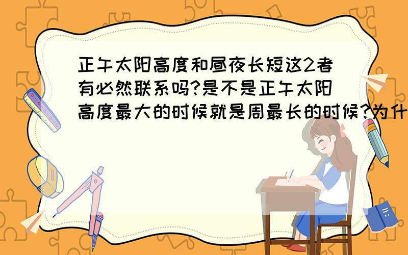 正午太阳高度和昼夜长短这2者有必然联系吗?是不是正午太阳高度最大的时候就是周最长的时候?为什么?是“昼”不是“周”，打错了...那为什么我看有道题上说三亚正午太阳高度最大的时候