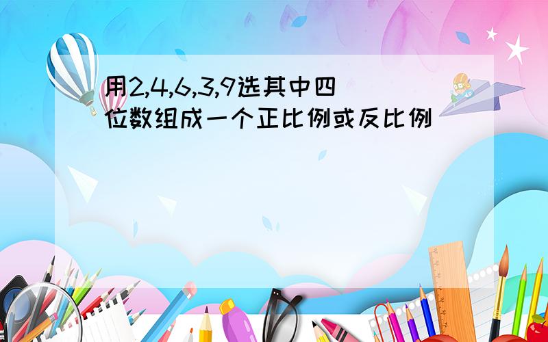 用2,4,6,3,9选其中四位数组成一个正比例或反比例