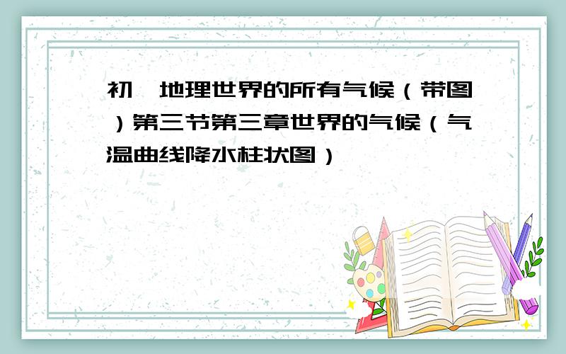 初一地理世界的所有气候（带图）第三节第三章世界的气候（气温曲线降水柱状图）