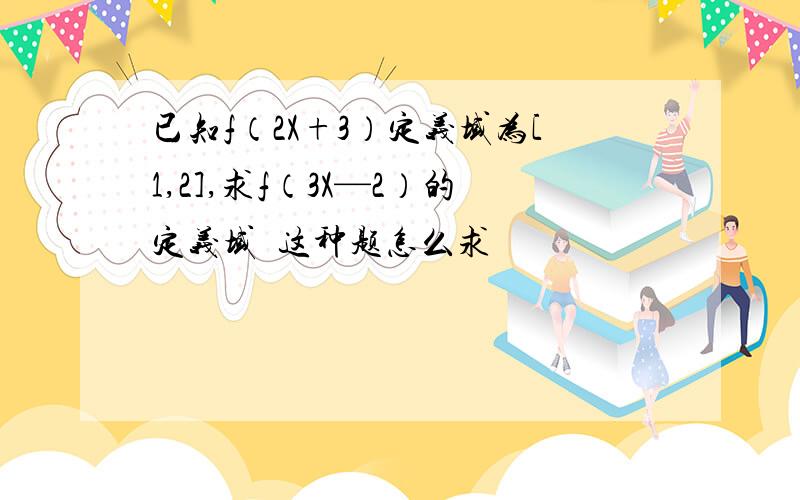 已知f（2X+3）定义域为[1,2],求f（3X—2）的定义域  这种题怎么求