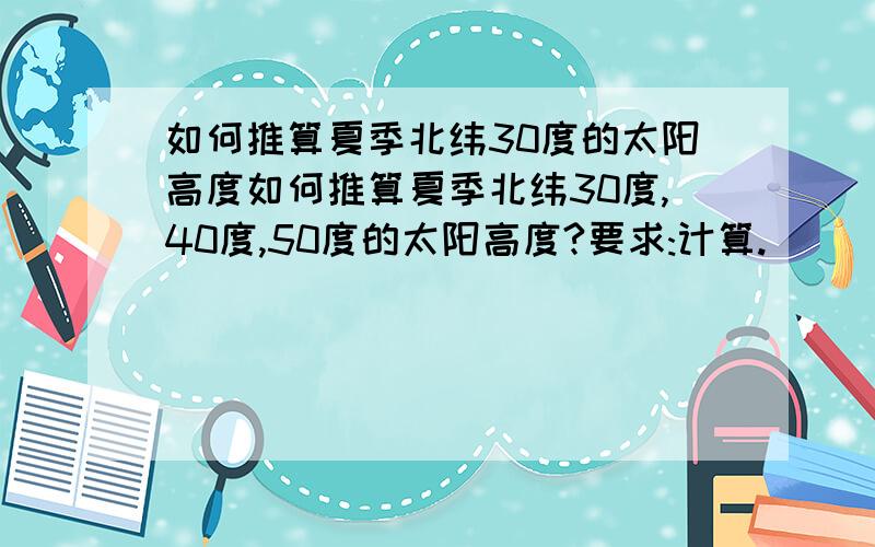 如何推算夏季北纬30度的太阳高度如何推算夏季北纬30度,40度,50度的太阳高度?要求:计算.