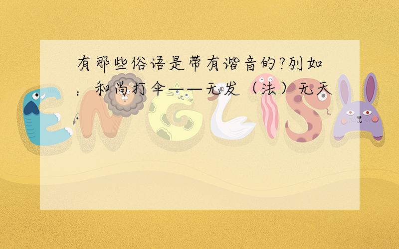 有那些俗语是带有谐音的?列如：和尚打伞——无发（法）无天.