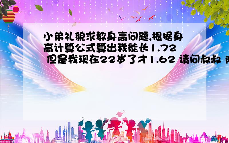 小弟礼貌求教身高问题,根据身高计算公式算出我能长1.72 但是我现在22岁了才1.62 请问叔叔 阿姨 大哥大姐对了  我是男孩子