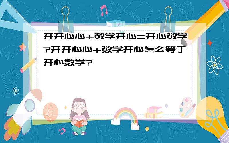 开开心心+数学开心=开心数学?开开心心+数学开心怎么等于开心数学?