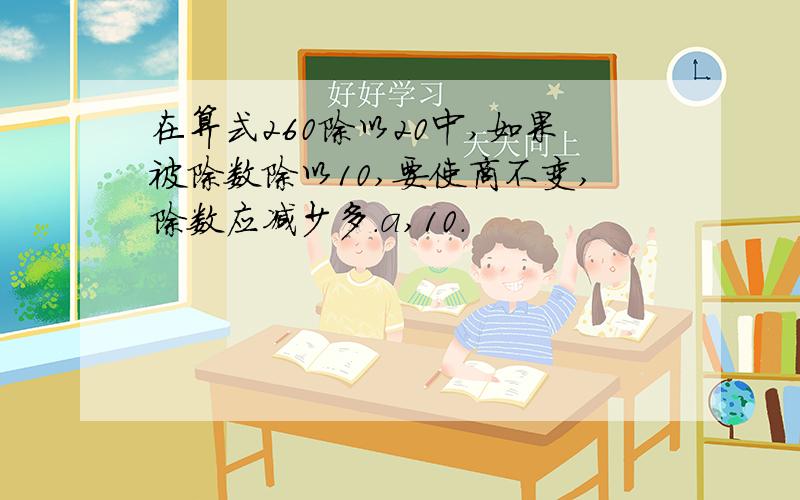 在算式260除以20中,如果被除数除以10,要使商不变,除数应减少多.a,10.